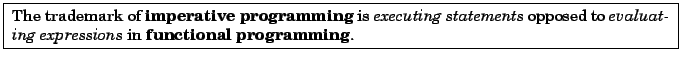 \fbox{
\parbox{14.5cm}{
The trademark of {\bf imperative programming} is {\em e...
...ts} opposed to {\em evaluating expressions} in
{\bf functional programming}.}
}