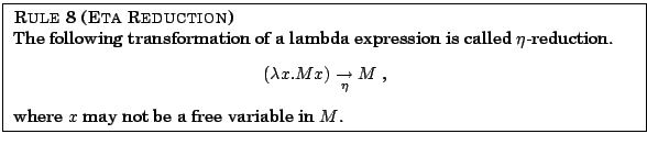 \fbox{
\parbox{12.5cm}{
{\sc Rule 8 (Eta Reduction)} \\
The following transfor...
...ightarrow} M$\ ,
\end{center}where $x$\ may not be a free variable in $M$.
}
}