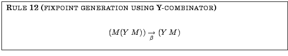 \fbox{
\parbox{12.5cm}{
{\sc Rule 12 (fixpoint generation using Y-combinator)} ...
....25em} M)) \underset{\beta}{\rightarrow} (Y\hspace{0.25em} M)$
\end{center} }
}
